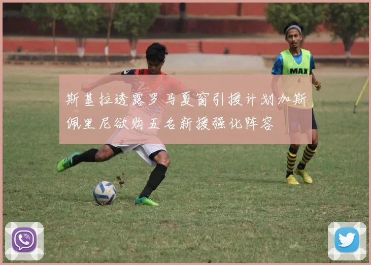 斯基拉透露罗马夏窗引援计划加斯佩里尼欲购五名新援强化阵容