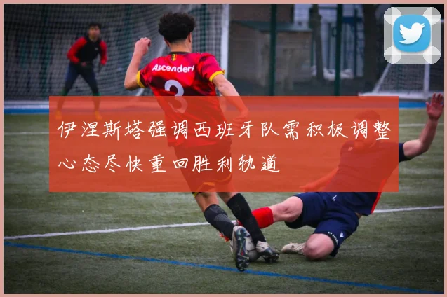 伊涅斯塔强调西班牙队需积极调整心态尽快重回胜利轨道