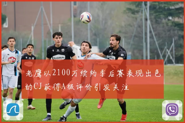 老鹰以2100万续约季后赛表现出色的CJ获得A级评价引发关注
