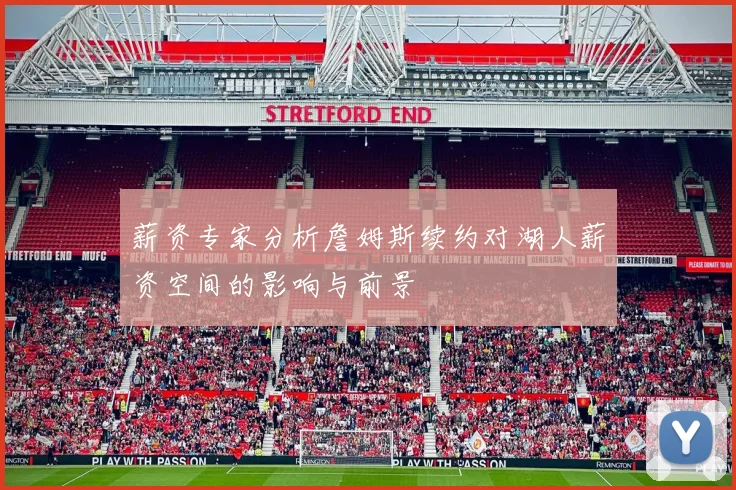 薪资专家分析詹姆斯续约对湖人薪资空间的影响与前景