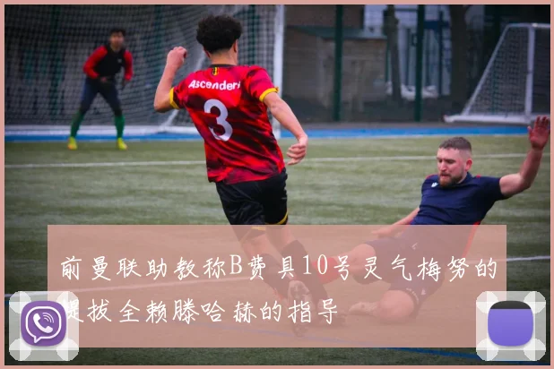 前曼联助教称B费具10号灵气梅努的提拔全赖滕哈赫的指导