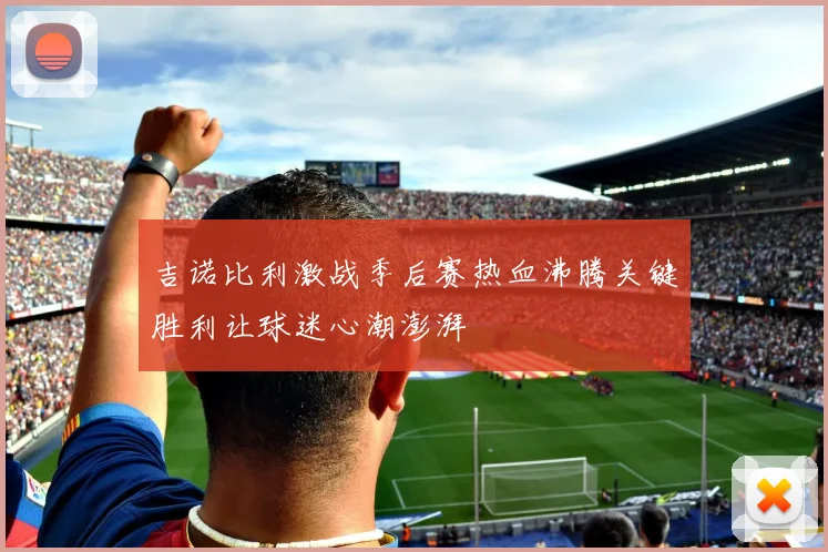 吉诺比利激战季后赛热血沸腾关键胜利让球迷心潮澎湃