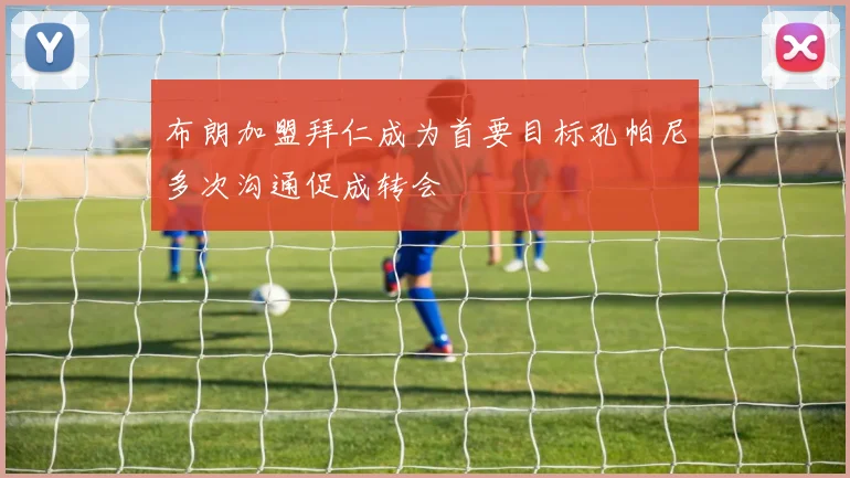 布朗加盟拜仁成为首要目标孔帕尼多次沟通促成转会