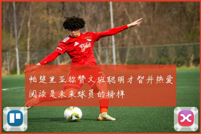 帕楚里亚称赞文班聪明才智并热爱阅读是未来球员的榜样
