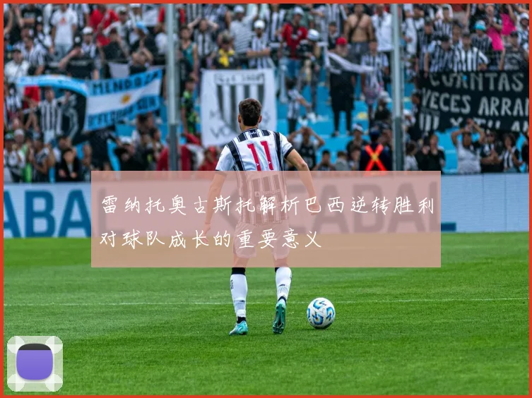 雷纳托奥古斯托解析巴西逆转胜利对球队成长的重要意义
