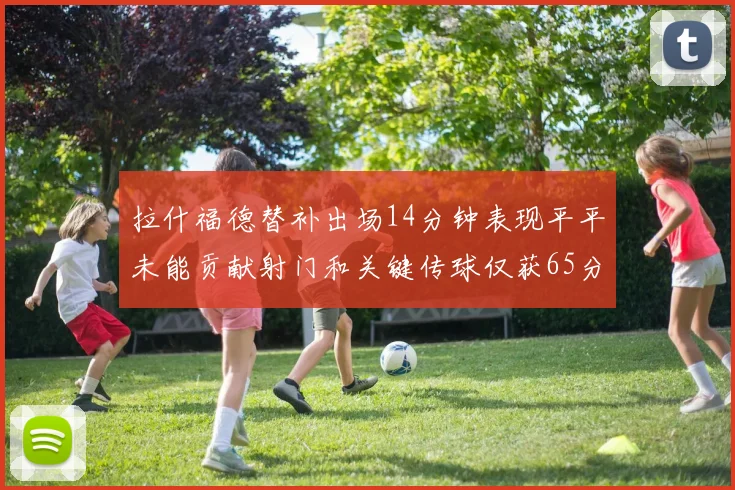 拉什福德替补出场14分钟表现平平未能贡献射门和关键传球仅获65分