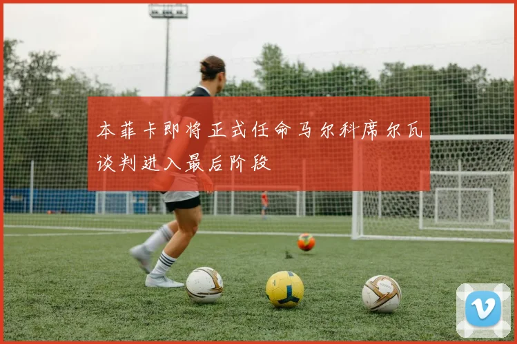 本菲卡即将正式任命马尔科席尔瓦谈判进入最后阶段