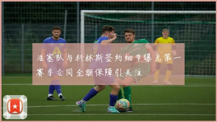 活塞队与科林斯签约细节曝光第一赛季合同全额保障引关注