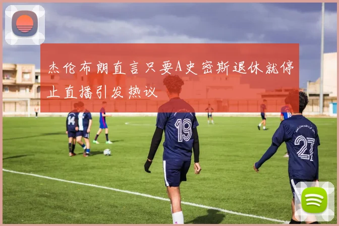杰伦布朗直言只要A史密斯退休就停止直播引发热议