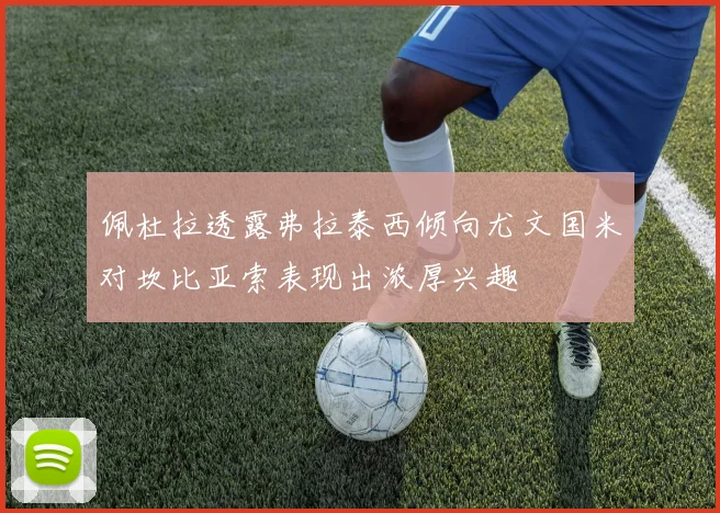 佩杜拉透露弗拉泰西倾向尤文国米对坎比亚索表现出浓厚兴趣