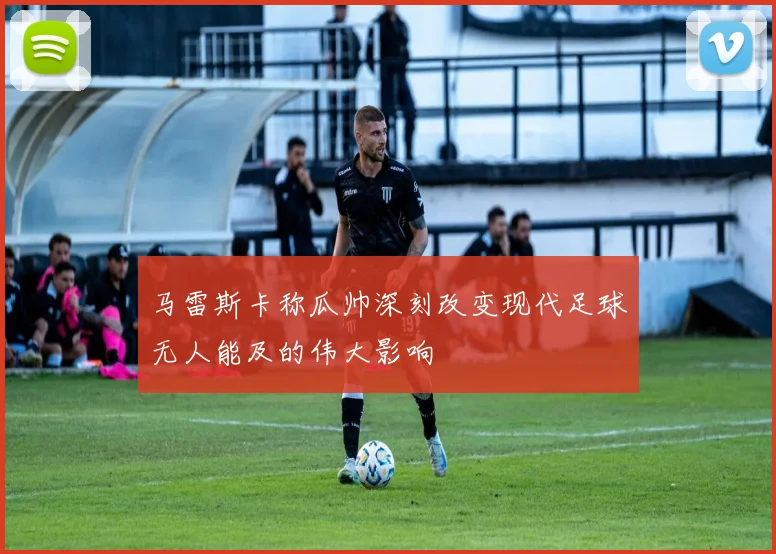 马雷斯卡称瓜帅深刻改变现代足球无人能及的伟大影响