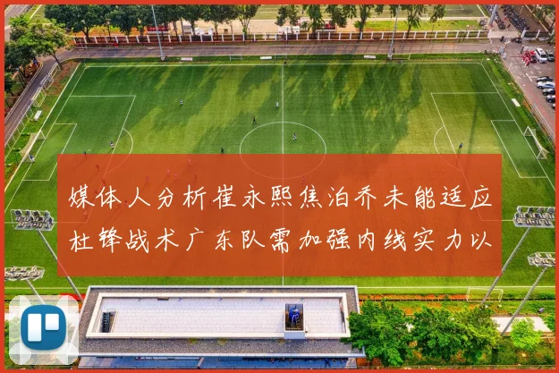 媒体人分析崔永熙焦泊乔未能适应杜锋战术广东队需加强内线实力以提升竞争力