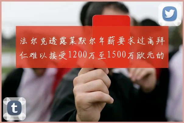 法尔克透露莱默尔年薪要求过高拜仁难以接受1200万至1500万欧元的报价