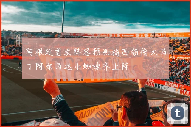 阿根廷首发阵容预测梅西领衔大马丁阿尔马达小蜘蛛齐上阵