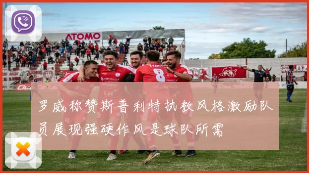 罗威称赞斯普利特执教风格激励队员展现强硬作风是球队所需