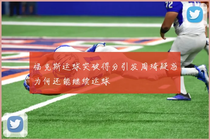 福克斯运球突破得分引发周琦疑惑为何还能继续运球
