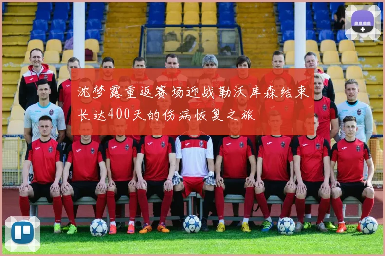 沈梦露重返赛场迎战勒沃库森结束长达400天的伤病恢复之旅