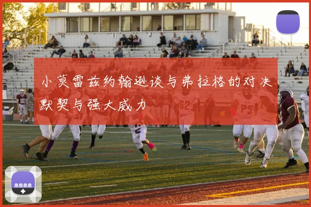 小莫雷兹约翰逊谈与弗拉格的对决默契与强大威力