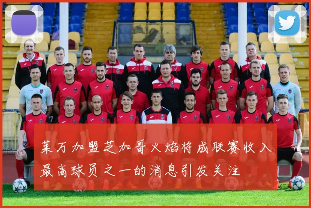 莱万加盟芝加哥火焰将成联赛收入最高球员之一的消息引发关注