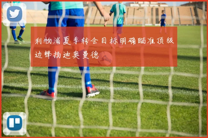 利物浦夏季转会目标明确瞄准顶级边锋扬迪奥曼德