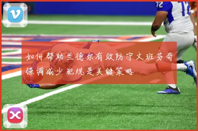 如何帮助兰德尔有效防守文班芬奇强调减少犯规是关键策略